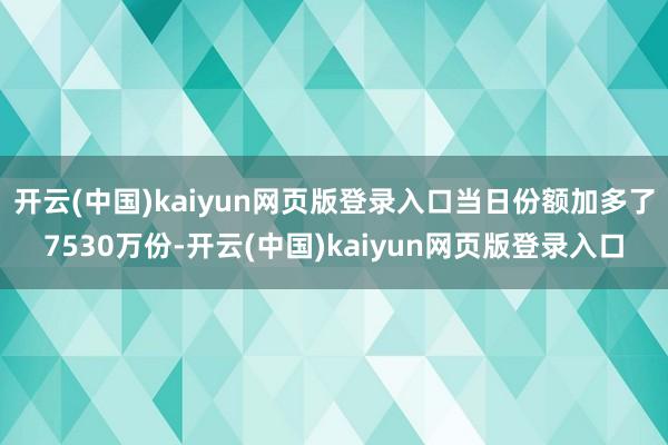 开云(中国)kaiyun网页版登录入口当日份额加多了7530万份-开云(中国)kaiyun网页版登录入口