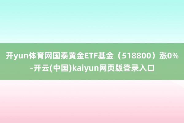 开yun体育网国泰黄金ETF基金（518800）涨0%-开云(中国)kaiyun网页版登录入口